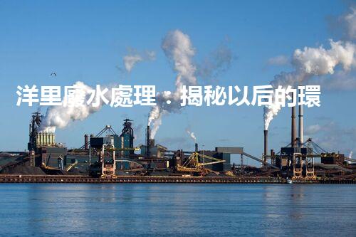 洋里廢水處理：揭秘以后的環(huán)保技術(shù)與挑戰(zhàn)？